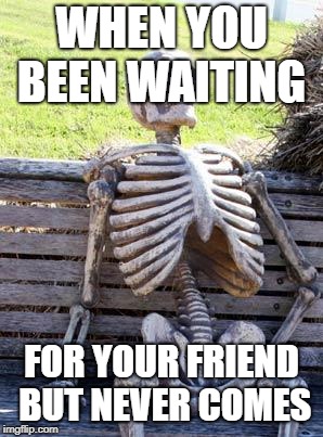 Waiting Skeleton | WHEN YOU BEEN WAITING; FOR YOUR FRIEND BUT NEVER COMES | image tagged in memes,waiting skeleton | made w/ Imgflip meme maker