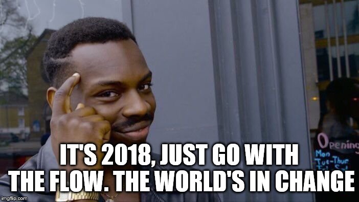 Roll Safe Think About It Meme | IT'S 2018, JUST GO WITH THE FLOW. THE WORLD'S IN CHANGE | image tagged in memes,roll safe think about it | made w/ Imgflip meme maker