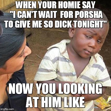 Third World Skeptical Kid Meme |  WHEN YOUR HOMIE SAY "I CAN'T WAIT  FOR PORSHA TO GIVE ME SO DICK TONIGHT"; NOW YOU LOOKING AT HIM LIKE | image tagged in memes,third world skeptical kid | made w/ Imgflip meme maker