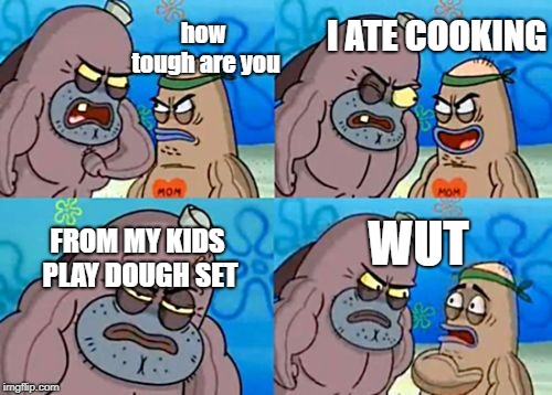 How Tough Are You | how tough are you; I ATE COOKING; WUT; FROM MY KIDS PLAY DOUGH SET | image tagged in memes,how tough are you | made w/ Imgflip meme maker