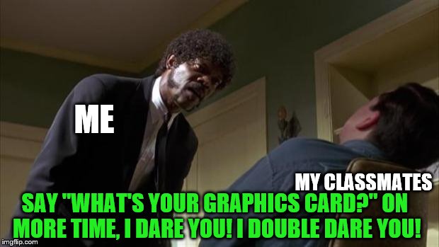 Pulp Fiction Say What Again | ME MY CLASSMATES SAY "WHAT'S YOUR GRAPHICS CARD?" ON MORE TIME, I DARE YOU! I DOUBLE DARE YOU! | image tagged in pulp fiction say what again | made w/ Imgflip meme maker