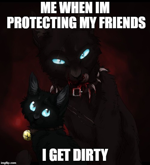 warrior cats  | ME WHEN IM PROTECTING MY FRIENDS; I GET DIRTY | image tagged in warrior cats | made w/ Imgflip meme maker