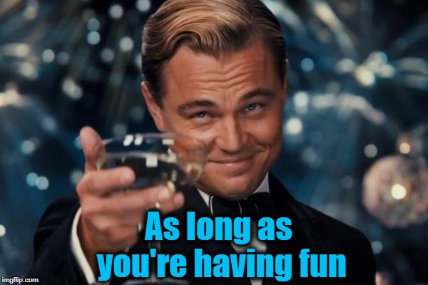 Leonardo Dicaprio Cheers Meme | As long as you're having fun | image tagged in memes,leonardo dicaprio cheers | made w/ Imgflip meme maker