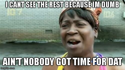 well... | I CANT SEE THE REST BECAUSE IM DUMB; AIN'T NOBODY GOT TIME FOR DAT | image tagged in memes,aint nobody got time for that | made w/ Imgflip meme maker