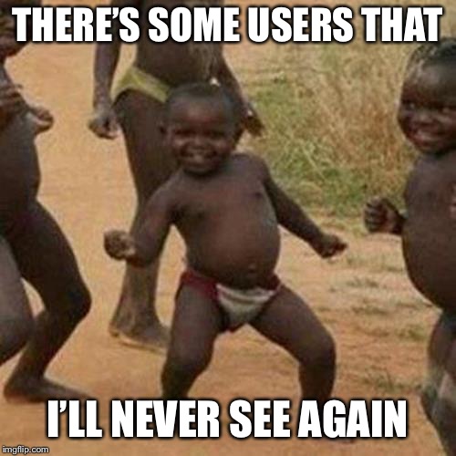 Third World Success Kid Meme | THERE’S SOME USERS THAT I’LL NEVER SEE AGAIN | image tagged in memes,third world success kid | made w/ Imgflip meme maker