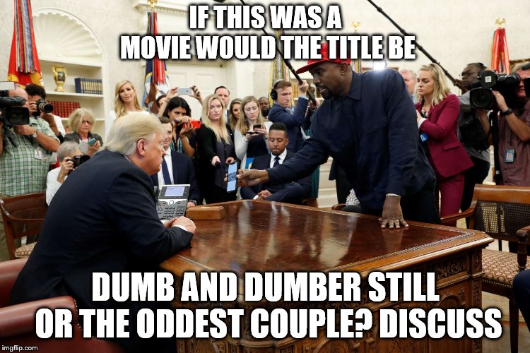 What a meeting of the minds! Combined IQ of 84. | IF THIS WAS A MOVIE WOULD THE TITLE BE; DUMB AND DUMBER STILL OR THE ODDEST COUPLE? DISCUSS | image tagged in political meme,politics,dumb and dumber,kanye west,donald trump | made w/ Imgflip meme maker