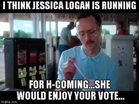 Kip serious | I THINK JESSICA LOGAN IS RUNNING; FOR H-COMING...SHE WOULD ENJOY YOUR VOTE... | image tagged in kip serious | made w/ Imgflip meme maker