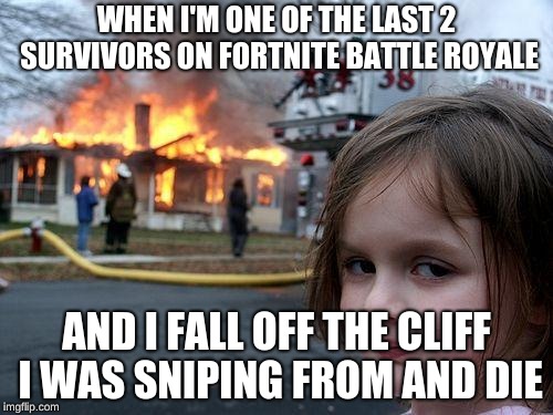 Disaster Girl Meme | WHEN I'M ONE OF THE LAST 2 SURVIVORS ON FORTNITE BATTLE ROYALE; AND I FALL OFF THE CLIFF I WAS SNIPING FROM AND DIE | image tagged in memes,disaster girl | made w/ Imgflip meme maker