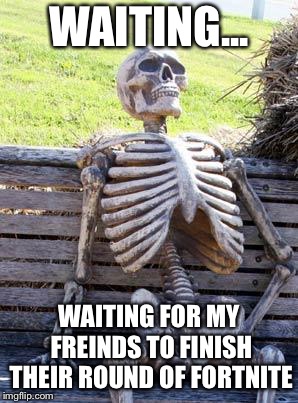 Waiting Skeleton Meme | WAITING... WAITING FOR MY FREINDS TO FINISH THEIR ROUND OF FORTNITE | image tagged in memes,waiting skeleton | made w/ Imgflip meme maker