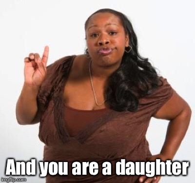 sassy black woman | And you are a daughter | image tagged in sassy black woman | made w/ Imgflip meme maker