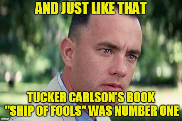 Blink of an Eye | AND JUST LIKE THAT; TUCKER CARLSON'S BOOK "SHIP OF FOOLS" WAS NUMBER ONE | image tagged in forrest gump,tucker carlson,book,politics | made w/ Imgflip meme maker