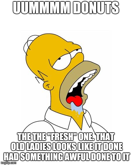 Homer Simpson Drooling | UUMMMM DONUTS THE THE "FRESH" ONE. THAT OLD LADIES LOOKS LIKE IT DONE HAD SOMETHING AWFUL DONE TO IT | image tagged in homer simpson drooling | made w/ Imgflip meme maker