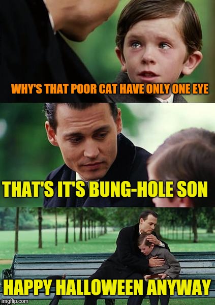 Finding Neverland Meme | WHY'S THAT POOR CAT HAVE ONLY ONE EYE THAT'S IT'S BUNG-HOLE SON HAPPY HALLOWEEN ANYWAY | image tagged in memes,finding neverland | made w/ Imgflip meme maker