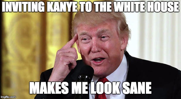 media distraction 101 | INVITING KANYE TO THE WHITE HOUSE; MAKES ME LOOK SANE | image tagged in trump stable genius,memes,trump,kanye,stable genius | made w/ Imgflip meme maker