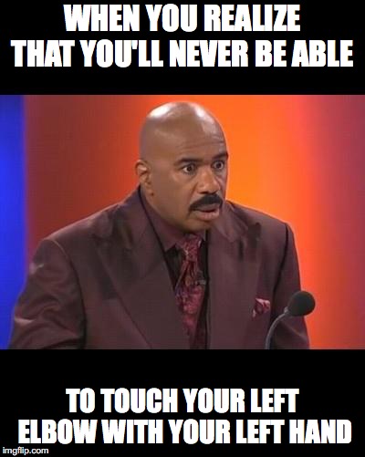 When you realize | WHEN YOU REALIZE THAT YOU'LL NEVER BE ABLE; TO TOUCH YOUR LEFT ELBOW WITH YOUR LEFT HAND | image tagged in when you realize | made w/ Imgflip meme maker