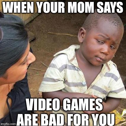 Third World Skeptical Kid Meme | WHEN YOUR MOM SAYS; VIDEO GAMES ARE BAD FOR YOU | image tagged in memes,third world skeptical kid | made w/ Imgflip meme maker