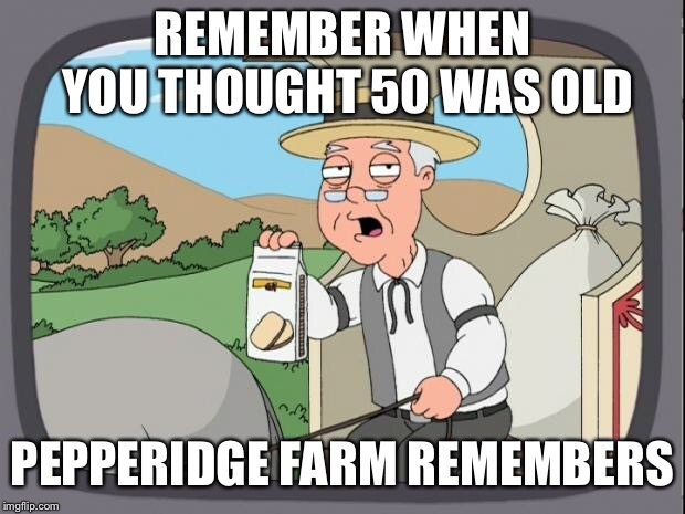 peperidge  | REMEMBER WHEN YOU THOUGHT 50 WAS OLD PEPPERIDGE FARM REMEMBERS | image tagged in peperidge | made w/ Imgflip meme maker
