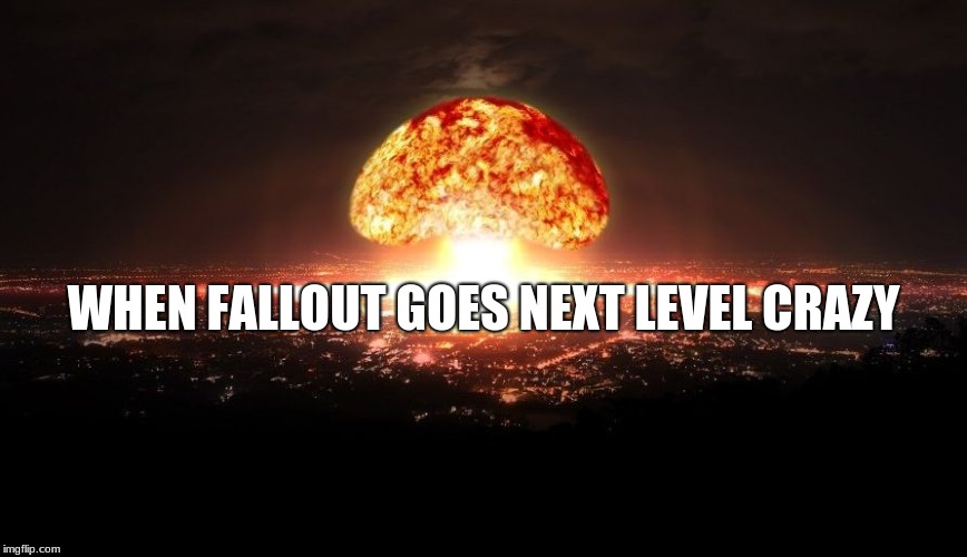 WHEN FALLOUT GOES NEXT LEVEL CRAZY | image tagged in nuke the world | made w/ Imgflip meme maker