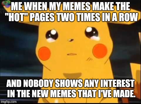 What happened? <:-( | ME WHEN MY MEMES MAKE THE "HOT" PAGES TWO TIMES IN A ROW; AND NOBODY SHOWS ANY INTEREST IN THE NEW MEMES THAT I'VE MADE. | image tagged in sad,why,okay | made w/ Imgflip meme maker