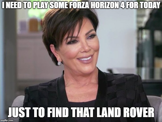 kirs j happy | I NEED TO PLAY SOME FORZA HORIZON 4 FOR TODAY; JUST TO FIND THAT LAND ROVER | image tagged in kirs j happy | made w/ Imgflip meme maker