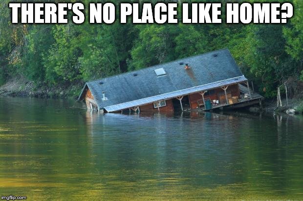 Sinking House | THERE'S NO PLACE LIKE HOME? | image tagged in sinking house | made w/ Imgflip meme maker