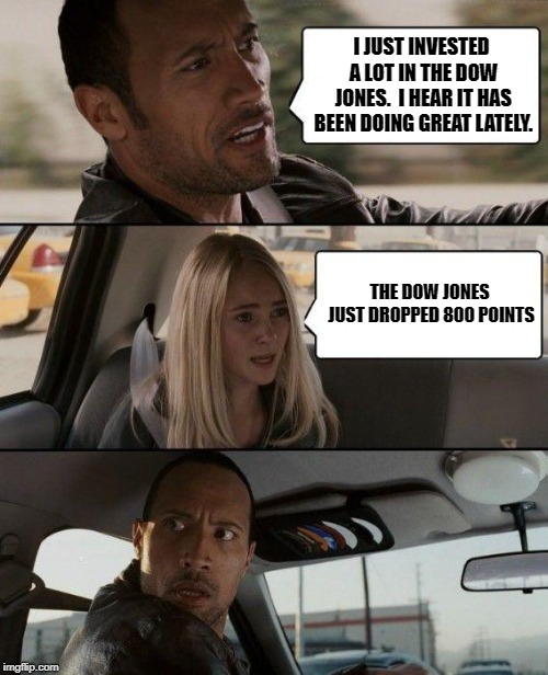 The Rock's Bad Investment | I JUST INVESTED A LOT IN THE DOW JONES.  I HEAR IT HAS BEEN DOING GREAT LATELY. THE DOW JONES JUST DROPPED 800 POINTS | image tagged in memes,the rock driving | made w/ Imgflip meme maker