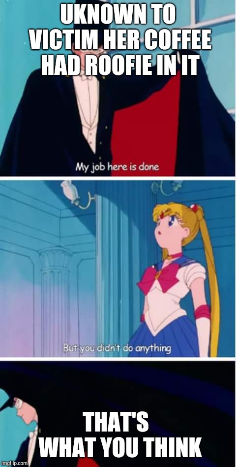 sailor moon you didn't do anything | UKNOWN TO VICTIM HER COFFEE HAD ROOFIE IN IT; THAT'S  WHAT YOU THINK | image tagged in sailor moon you didn't do anything | made w/ Imgflip meme maker