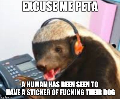 Customer Service how may I eat you | EXCUSE ME PETA A HUMAN HAS BEEN SEEN TO HAVE A STICKER OF F**KING THEIR DOG | image tagged in customer service how may i eat you | made w/ Imgflip meme maker