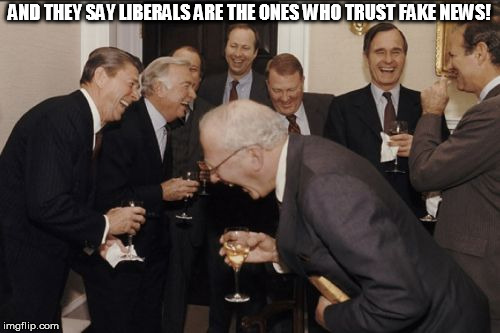 Laughing Men In Suits Meme | AND THEY SAY LIBERALS ARE THE ONES WHO TRUST FAKE NEWS! | image tagged in memes,laughing men in suits | made w/ Imgflip meme maker