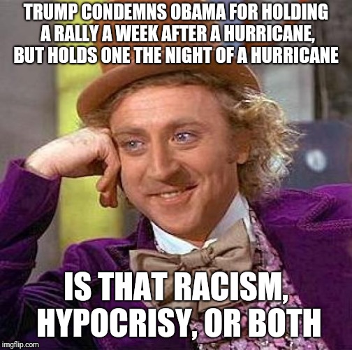 Creepy Condescending Wonka | TRUMP CONDEMNS OBAMA FOR HOLDING A RALLY A WEEK AFTER A HURRICANE, BUT HOLDS ONE THE NIGHT OF A HURRICANE; IS THAT RACISM, HYPOCRISY, OR BOTH | image tagged in memes,creepy condescending wonka | made w/ Imgflip meme maker