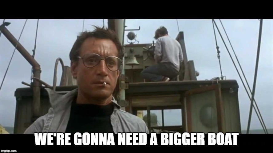 Jaws bigger boat | WE'RE GONNA NEED A BIGGER BOAT | image tagged in jaws bigger boat | made w/ Imgflip meme maker