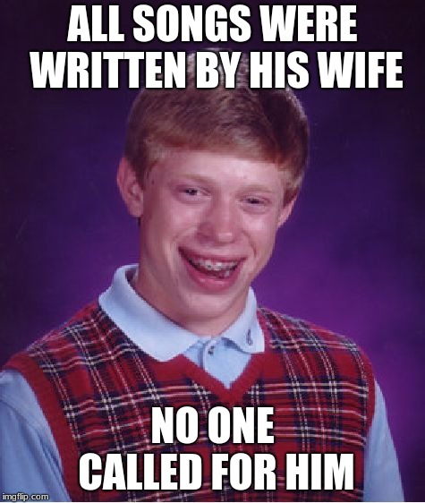 Bad Luck Brian Meme | ALL SONGS WERE WRITTEN BY HIS WIFE NO ONE CALLED FOR HIM | image tagged in memes,bad luck brian | made w/ Imgflip meme maker