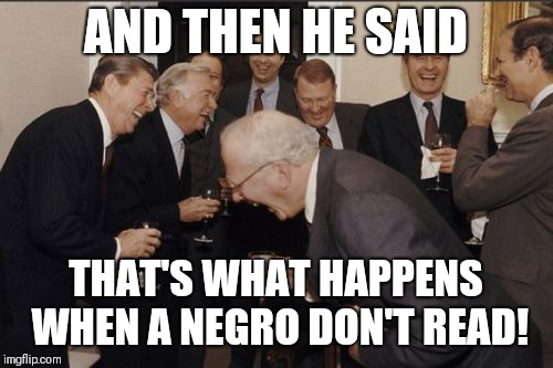 Laughing Men In Suits | AND THEN HE SAID; THAT'S WHAT HAPPENS WHEN A NEGRO DON'T READ! | image tagged in memes,laughing men in suits | made w/ Imgflip meme maker