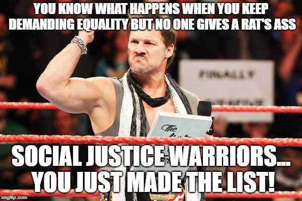 Leave us alone SJWs | YOU KNOW WHAT HAPPENS WHEN YOU KEEP DEMANDING EQUALITY BUT NO ONE GIVES A RAT'S ASS; SOCIAL JUSTICE WARRIORS... YOU JUST MADE THE LIST! | image tagged in list of jericho | made w/ Imgflip meme maker