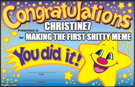 Happy Star Congratulations Meme | CHRISTINE7 MAKING THE FIRST SHITTY MEME | image tagged in memes,happy star congratulations | made w/ Imgflip meme maker