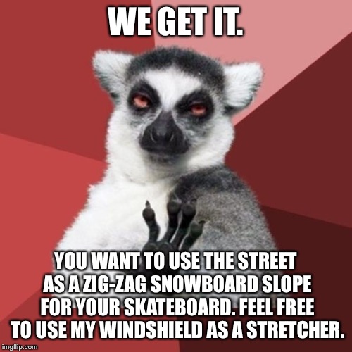 You’re not Shaun White | WE GET IT. YOU WANT TO USE THE STREET AS A ZIG-ZAG SNOWBOARD SLOPE FOR YOUR SKATEBOARD. FEEL FREE TO USE MY WINDSHIELD AS A STRETCHER. | image tagged in memes,chill out lemur,skateboard,stupid people,car,street | made w/ Imgflip meme maker