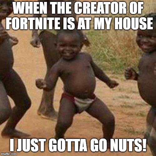 Third World Success Kid Meme | WHEN THE CREATOR OF FORTNITE IS AT MY HOUSE; I JUST GOTTA GO NUTS! | image tagged in memes,third world success kid | made w/ Imgflip meme maker