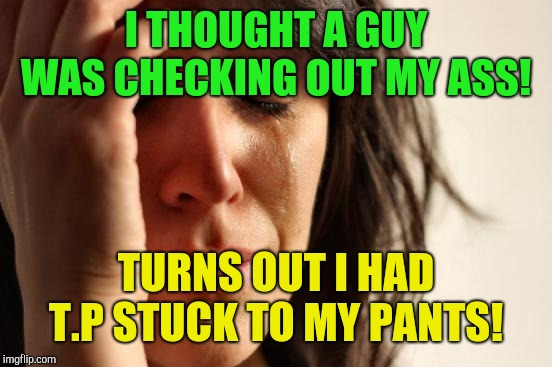 First World Problems Meme | I THOUGHT A GUY WAS CHECKING OUT MY ASS! TURNS OUT I HAD T.P STUCK TO MY PANTS! | image tagged in memes,first world problems,love over forty,embarrassing | made w/ Imgflip meme maker