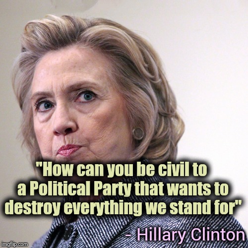 Hillary Clinton , the gift that keeps on giving | "How can you be civil to a Political Party that wants to destroy everything we stand for"; - Hillary Clinton | image tagged in hillary clinton pissed,civil war,party of hate,search,destroy,arrogance | made w/ Imgflip meme maker