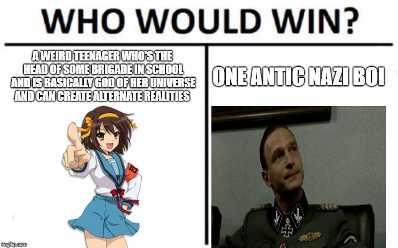 Haruhi or Fegeline?  | A WEIRD TEENAGER WHO'S THE HEAD OF SOME BRIGADE IN SCHOOL AND IS BASICALLY GOD OF HER UNIVERSE AND CAN CREATE ALTERNATE REALITIES; ONE ANTIC NAZI BOI | image tagged in memes,who would win | made w/ Imgflip meme maker
