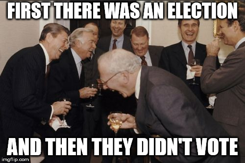 Laughing Men In Suits Meme | FIRST THERE WAS AN ELECTION; AND THEN THEY DIDN'T VOTE | image tagged in memes,laughing men in suits | made w/ Imgflip meme maker