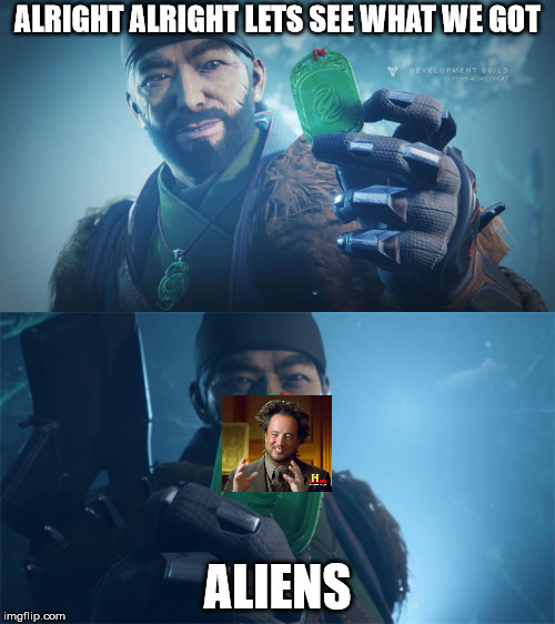 Destiny Gambit Meme - Aliens | ALRIGHT ALRIGHT LETS SEE WHAT WE GOT; ALIENS | image tagged in destiny 2,history channel,ancient aliens,gaming,video games,video game | made w/ Imgflip meme maker