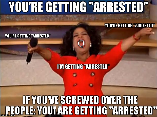 Oprah You Get A Meme | YOU'RE GETTING "ARRESTED"; YOU'RE GETTING "ARRESTED"; YOU'RE GETTING "ARRESTED"; Q; I'M GETTING "ARRESTED"; IF YOU'VE SCREWED OVER THE PEOPLE: YOU! ARE GETTING "ARRESTED" | image tagged in memes,oprah you get a | made w/ Imgflip meme maker