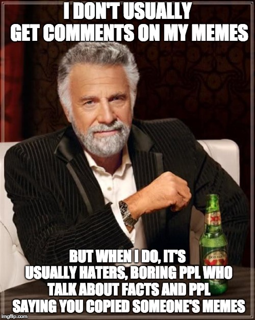 I think every memers could agree on this | I DON'T USUALLY GET COMMENTS ON MY MEMES; BUT WHEN I DO, IT'S USUALLY HATERS, BORING PPL WHO TALK ABOUT FACTS AND PPL SAYING YOU COPIED SOMEONE'S MEMES | image tagged in memes,the most interesting man in the world | made w/ Imgflip meme maker