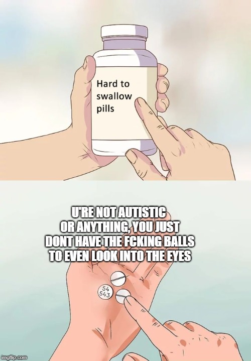 Just go outside more often | U'RE NOT AUTISTIC OR ANYTHING, YOU JUST DONT HAVE THE FCKING BALLS TO EVEN LOOK INTO THE EYES | image tagged in memes,hard to swallow pills | made w/ Imgflip meme maker