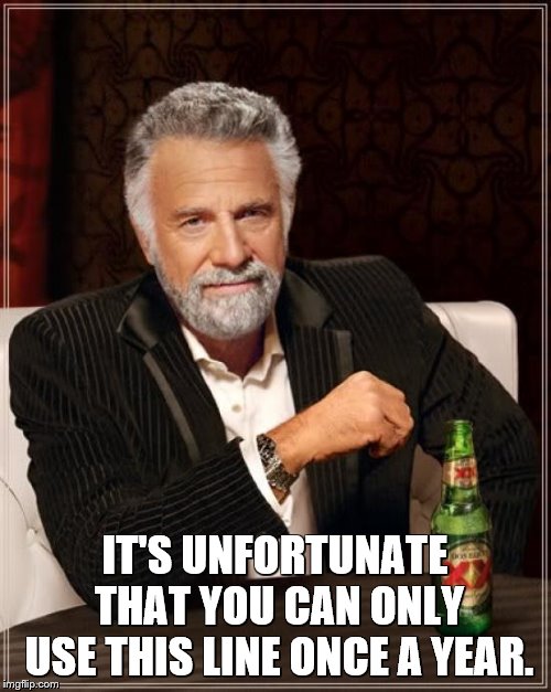 The Most Interesting Man In The World Meme | IT'S UNFORTUNATE THAT YOU CAN ONLY USE THIS LINE ONCE A YEAR. | image tagged in memes,the most interesting man in the world | made w/ Imgflip meme maker
