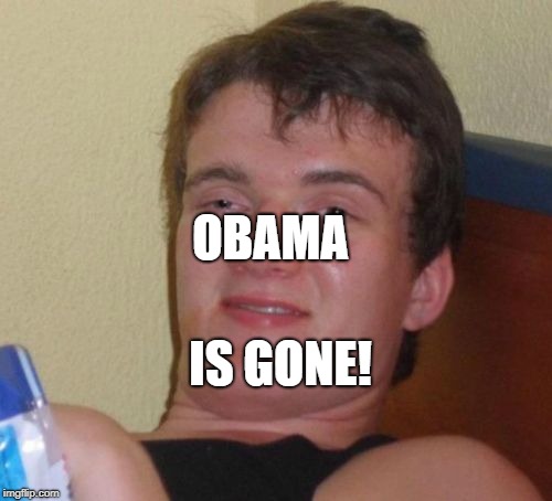 10 Guy Meme | OBAMA; IS GONE! | image tagged in memes,10 guy | made w/ Imgflip meme maker