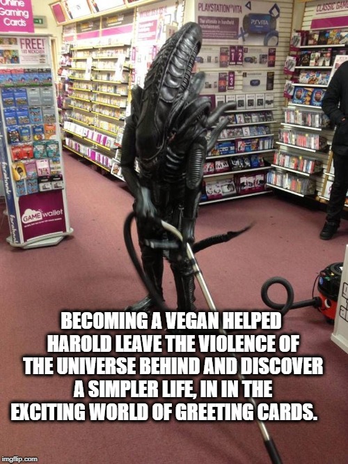  A NEW BEGINNING….  | BECOMING A VEGAN HELPED HAROLD LEAVE THE VIOLENCE OF THE UNIVERSE BEHIND AND DISCOVER A SIMPLER LIFE, IN IN THE EXCITING WORLD OF GREETING CARDS. | image tagged in vacuuming alien,veganism,peaceful,aliens,career | made w/ Imgflip meme maker