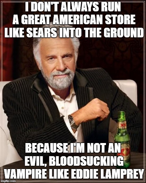 The Most Interesting Man In The World | I DON'T ALWAYS RUN A GREAT AMERICAN STORE LIKE SEARS INTO THE GROUND; BECAUSE I'M NOT AN EVIL, BLOODSUCKING VAMPIRE LIKE EDDIE LAMPREY | image tagged in memes,the most interesting man in the world | made w/ Imgflip meme maker