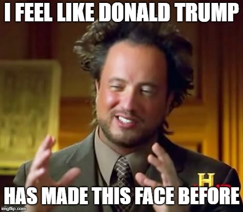 Ancient Aliens | I FEEL LIKE DONALD TRUMP; HAS MADE THIS FACE BEFORE | image tagged in memes,ancient aliens | made w/ Imgflip meme maker